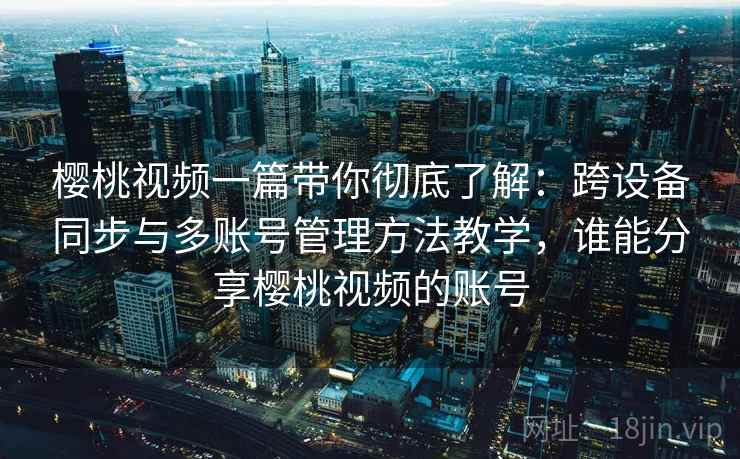 樱桃视频一篇带你彻底了解：跨设备同步与多账号管理方法教学，谁能分享樱桃视频的账号