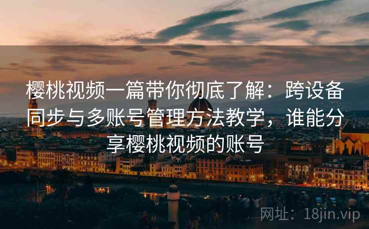 樱桃视频一篇带你彻底了解：跨设备同步与多账号管理方法教学，谁能分享樱桃视频的账号