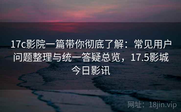 17c影院一篇带你彻底了解:常见用户问题整理与统一答疑总览,17.5影城今日影讯 17c影院一篇带你彻底了解:常见用户问题整理与统一答疑总览,17.5影城今日影讯