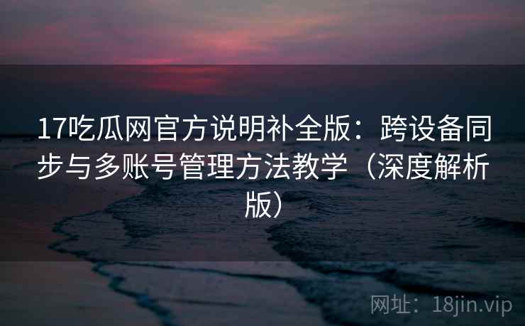 17吃瓜网官方说明补全版:跨设备同步与多账号管理方法教学(深度解析版) 17吃瓜网官方说明补全版:跨设备同步与多账号管理方法教学(深度解析版)