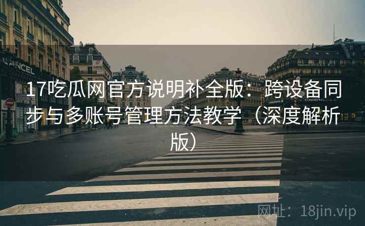 17吃瓜网官方说明补全版:跨设备同步与多账号管理方法教学(深度解析版) 17吃瓜网官方说明补全版:跨设备同步与多账号管理方法教学(深度解析版)