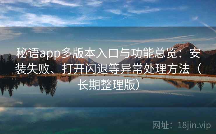 秘语app多版本入口与功能总览:安装失败、打开闪退等异常处理方法(长期整理版) 秘语app多版本入口与功能总览:安装失败、打开闪退等异常处理方法(长期整理版)