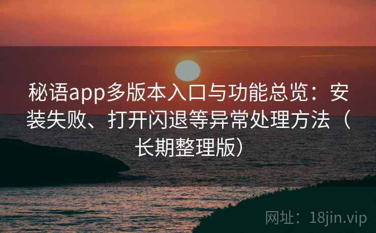 秘语app多版本入口与功能总览:安装失败、打开闪退等异常处理方法(长期整理版) 秘语app多版本入口与功能总览:安装失败、打开闪退等异常处理方法(长期整理版)