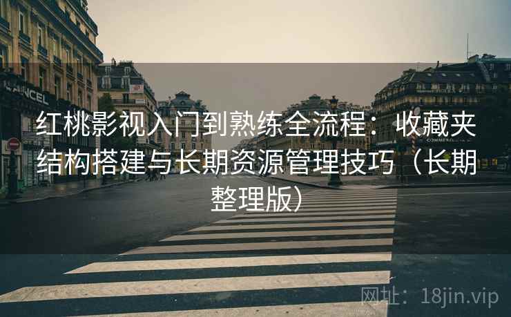 红桃影视入门到熟练全流程:收藏夹结构搭建与长期资源管理技巧(长期整理版) 红桃影视入门到熟练全流程:收藏夹结构搭建与长期资源管理技巧(长期整理版)