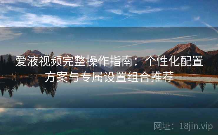 爱液视频完整操作指南:个性化配置方案与专属设置组合推荐 爱液视频完整操作指南:个性化配置方案与专属设置组合推荐