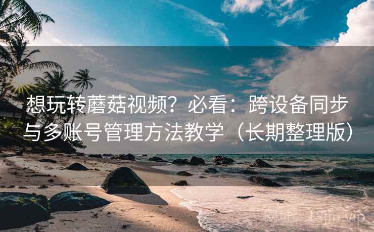 想玩转蘑菇视频?必看:跨设备同步与多账号管理方法教学(长期整理版) 想玩转蘑菇视频?必看:跨设备同步与多账号管理方法教学(长期整理版)
