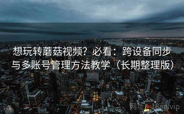 想玩转蘑菇视频?必看:跨设备同步与多账号管理方法教学(长期整理版) 想玩转蘑菇视频?必看:跨设备同步与多账号管理方法教学(长期整理版)