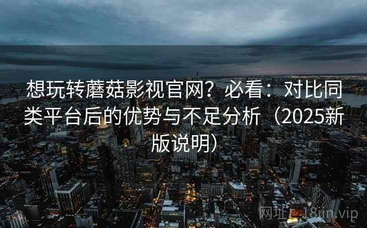 想玩转蘑菇影视官网？必看：对比同类平台后的优势与不足分析（2025新版说明）