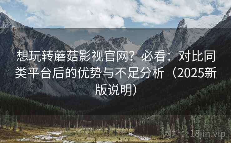 想玩转蘑菇影视官网？必看：对比同类平台后的优势与不足分析（2025新版说明）