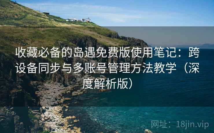 收藏必备的岛遇免费版使用笔记:跨设备同步与多账号管理方法教学(深度解析版) 收藏必备的岛遇免费版使用笔记:跨设备同步与多账号管理方法教学(深度解析版)