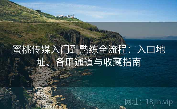 蜜桃传媒入门到熟练全流程：入口地址、备用通道与收藏指南