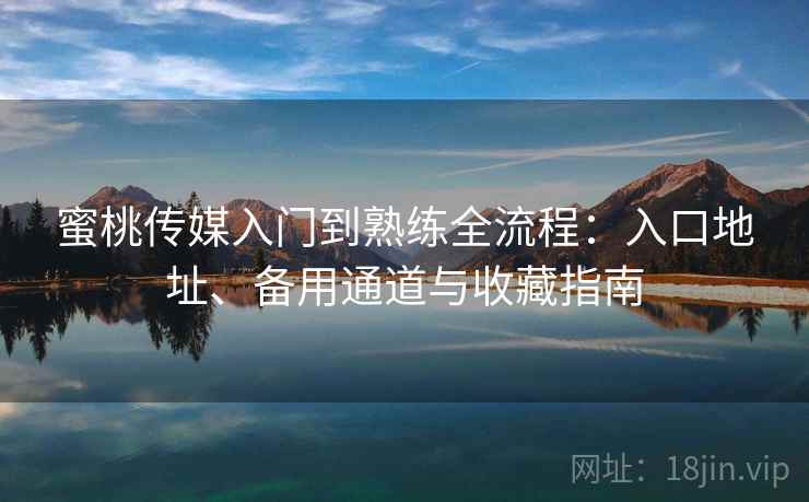 蜜桃传媒入门到熟练全流程：入口地址、备用通道与收藏指南