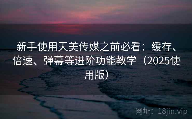 新手使用天美传媒之前必看:缓存、倍速、弹幕等进阶功能教学(2025使用版) 新手使用天美传媒之前必看:缓存、倍速、弹幕等进阶功能教学(2025使用版)
