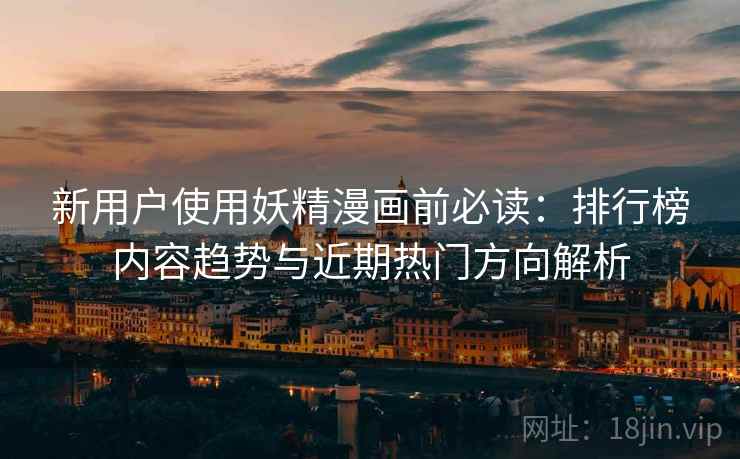新用户使用妖精漫画前必读:排行榜内容趋势与近期热门方向解析 新用户使用妖精漫画前必读:排行榜内容趋势与近期热门方向解析