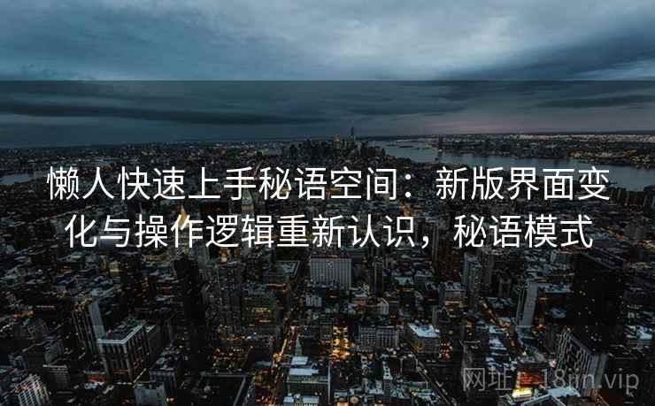 懒人快速上手秘语空间:新版界面变化与操作逻辑重新认识,秘语模式 懒人快速上手秘语空间:新版界面变化与操作逻辑重新认识,秘语模式