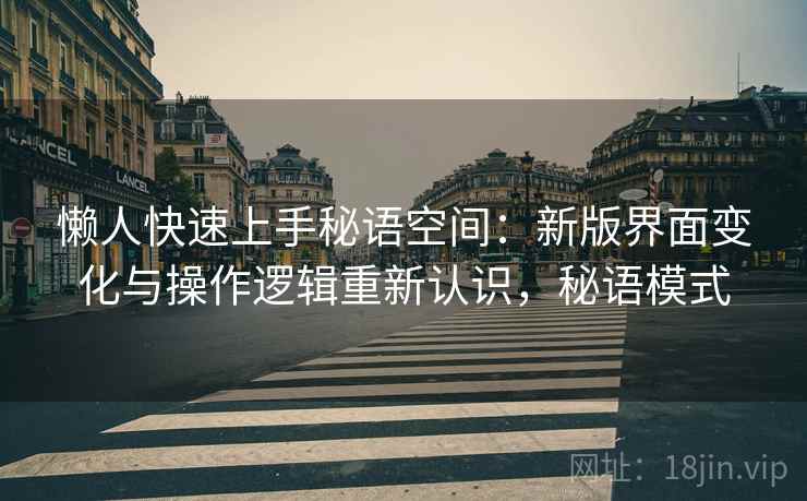 懒人快速上手秘语空间:新版界面变化与操作逻辑重新认识,秘语模式 懒人快速上手秘语空间:新版界面变化与操作逻辑重新认识,秘语模式