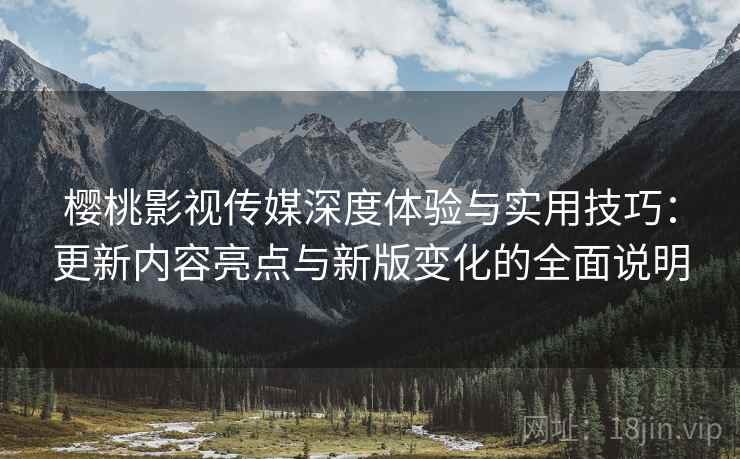 樱桃影视传媒深度体验与实用技巧:更新内容亮点与新版变化的全面说明 樱桃影视传媒深度体验与实用技巧:更新内容亮点与新版变化的全面说明