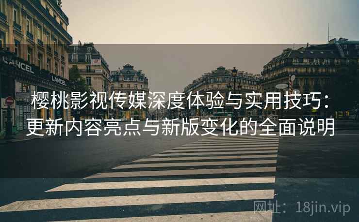 樱桃影视传媒深度体验与实用技巧:更新内容亮点与新版变化的全面说明 樱桃影视传媒深度体验与实用技巧:更新内容亮点与新版变化的全面说明