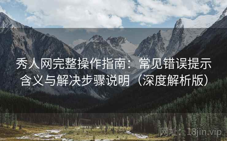 秀人网完整操作指南:常见错误提示含义与解决步骤说明(深度解析版) 秀人网完整操作指南:常见错误提示含义与解决步骤说明(深度解析版)