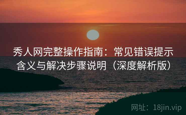 秀人网完整操作指南:常见错误提示含义与解决步骤说明(深度解析版) 秀人网完整操作指南:常见错误提示含义与解决步骤说明(深度解析版)