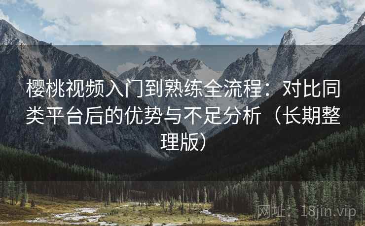 樱桃视频入门到熟练全流程：对比同类平台后的优势与不足分析（长期整理版）