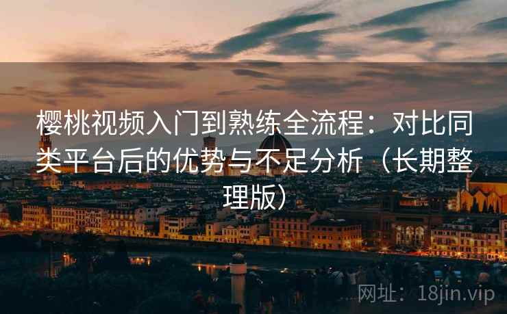樱桃视频入门到熟练全流程：对比同类平台后的优势与不足分析（长期整理版）