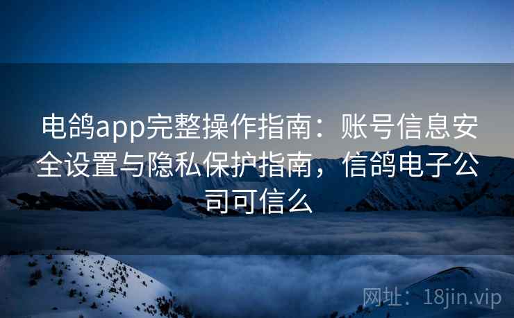 电鸽app完整操作指南:账号信息安全设置与隐私保护指南,信鸽电子公司可信么 电鸽app完整操作指南:账号信息安全设置与隐私保护指南,信鸽电子公司可信么