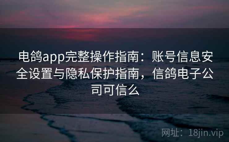电鸽app完整操作指南:账号信息安全设置与隐私保护指南,信鸽电子公司可信么 电鸽app完整操作指南:账号信息安全设置与隐私保护指南,信鸽电子公司可信么