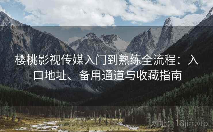 樱桃影视传媒入门到熟练全流程:入口地址、备用通道与收藏指南 樱桃影视传媒入门到熟练全流程:入口地址、备用通道与收藏指南