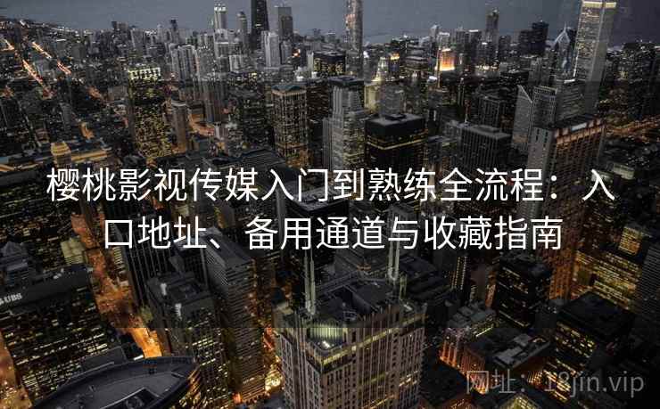 樱桃影视传媒入门到熟练全流程:入口地址、备用通道与收藏指南 樱桃影视传媒入门到熟练全流程:入口地址、备用通道与收藏指南