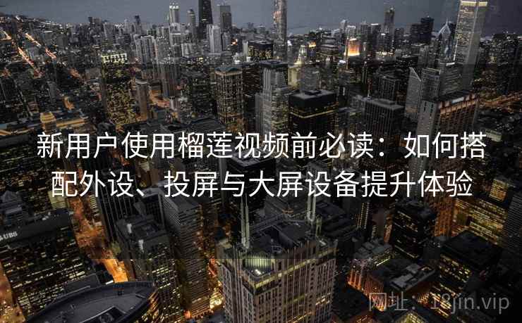 新用户使用榴莲视频前必读:如何搭配外设、投屏与大屏设备提升体验 新用户使用榴莲视频前必读:如何搭配外设、投屏与大屏设备提升体验