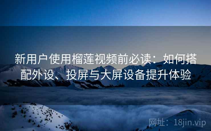 新用户使用榴莲视频前必读:如何搭配外设、投屏与大屏设备提升体验 新用户使用榴莲视频前必读:如何搭配外设、投屏与大屏设备提升体验