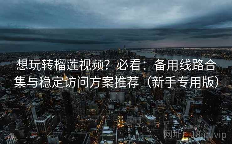 想玩转榴莲视频?必看:备用线路合集与稳定访问方案推荐(新手专用版) 想玩转榴莲视频?必看:备用线路合集与稳定访问方案推荐(新手专用版)