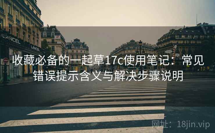 收藏必备的一起草17c使用笔记:常见错误提示含义与解决步骤说明 收藏必备的一起草17c使用笔记:常见错误提示含义与解决步骤说明