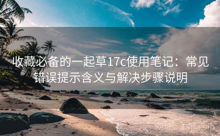 收藏必备的一起草17c使用笔记:常见错误提示含义与解决步骤说明 收藏必备的一起草17c使用笔记:常见错误提示含义与解决步骤说明