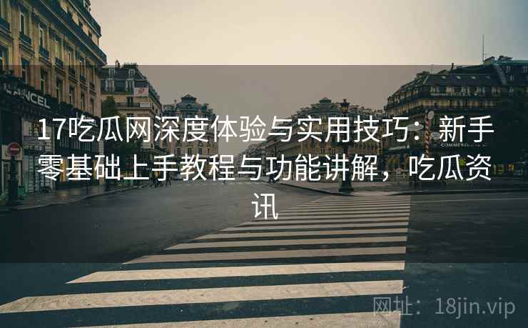 17吃瓜网深度体验与实用技巧:新手零基础上手教程与功能讲解,吃瓜资讯 17吃瓜网深度体验与实用技巧:新手零基础上手教程与功能讲解,吃瓜资讯