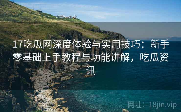 17吃瓜网深度体验与实用技巧:新手零基础上手教程与功能讲解,吃瓜资讯 17吃瓜网深度体验与实用技巧:新手零基础上手教程与功能讲解,吃瓜资讯