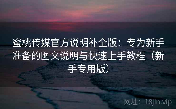 蜜桃传媒官方说明补全版:专为新手准备的图文说明与快速上手教程(新手专用版) 蜜桃传媒官方说明补全版:专为新手准备的图文说明与快速上手教程(新手专用版)