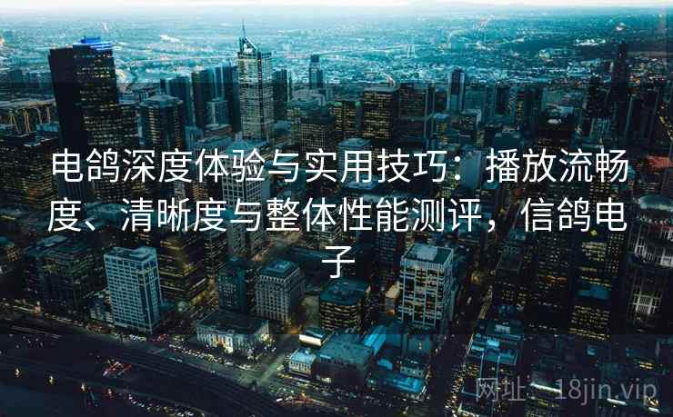 电鸽深度体验与实用技巧:播放流畅度、清晰度与整体性能测评,信鸽电子 电鸽深度体验与实用技巧:播放流畅度、清晰度与整体性能测评,信鸽电子