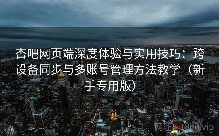 杏吧网页端深度体验与实用技巧:跨设备同步与多账号管理方法教学(新手专用版) 杏吧网页端深度体验与实用技巧:跨设备同步与多账号管理方法教学(新手专用版)