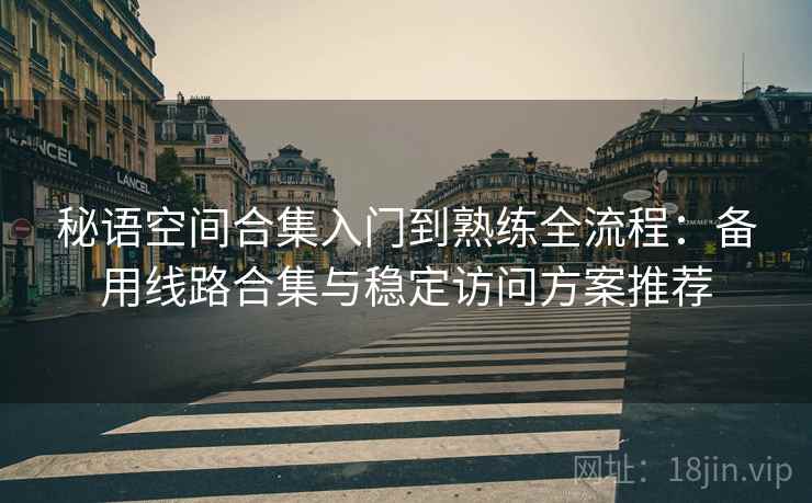秘语空间合集入门到熟练全流程:备用线路合集与稳定访问方案推荐 秘语空间合集入门到熟练全流程:备用线路合集与稳定访问方案推荐