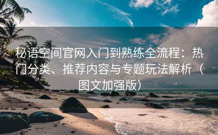 秘语空间官网入门到熟练全流程:热门分类、推荐内容与专题玩法解析(图文加强版) 秘语空间官网入门到熟练全流程:热门分类、推荐内容与专题玩法解析(图文加强版)