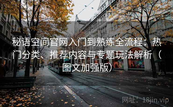 秘语空间官网入门到熟练全流程:热门分类、推荐内容与专题玩法解析(图文加强版) 秘语空间官网入门到熟练全流程:热门分类、推荐内容与专题玩法解析(图文加强版)
