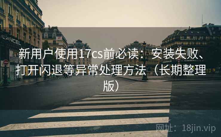 新用户使用17cs前必读:安装失败、打开闪退等异常处理方法(长期整理版) 新用户使用17cs前必读:安装失败、打开闪退等异常处理方法(长期整理版)