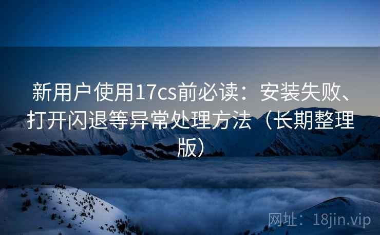 新用户使用17cs前必读:安装失败、打开闪退等异常处理方法(长期整理版) 新用户使用17cs前必读:安装失败、打开闪退等异常处理方法(长期整理版)