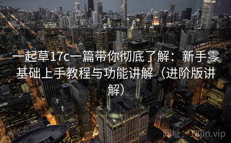 一起草17c一篇带你彻底了解:新手零基础上手教程与功能讲解(进阶版讲解) 一起草17c一篇带你彻底了解:新手零基础上手教程与功能讲解(进阶版讲解)