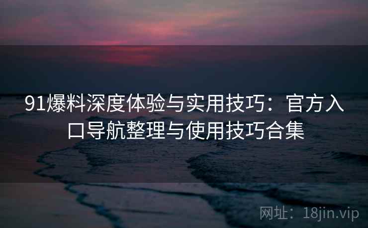 91爆料深度体验与实用技巧:官方入口导航整理与使用技巧合集 91爆料深度体验与实用技巧:官方入口导航整理与使用技巧合集