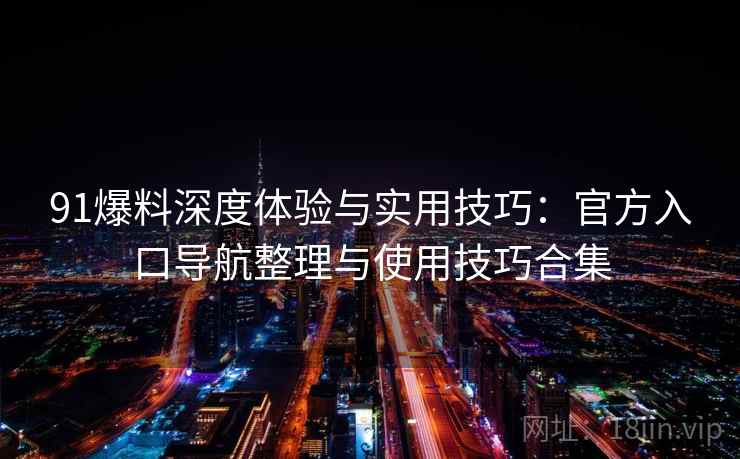91爆料深度体验与实用技巧:官方入口导航整理与使用技巧合集 91爆料深度体验与实用技巧:官方入口导航整理与使用技巧合集