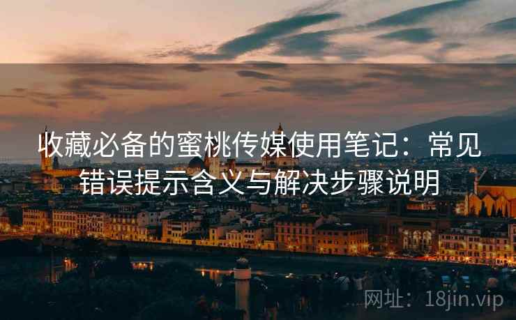 收藏必备的蜜桃传媒使用笔记:常见错误提示含义与解决步骤说明 收藏必备的蜜桃传媒使用笔记:常见错误提示含义与解决步骤说明