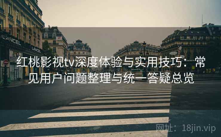 红桃影视tv深度体验与实用技巧:常见用户问题整理与统一答疑总览 红桃影视tv深度体验与实用技巧:常见用户问题整理与统一答疑总览
